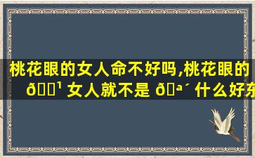 桃花眼的女人命不好吗,桃花眼的 🌹 女人就不是 🪴 什么好东西